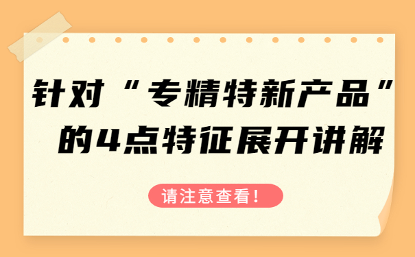 針對“專精特新產(chǎn)品”的4點(diǎn)特征，展開講解，請注意查看！