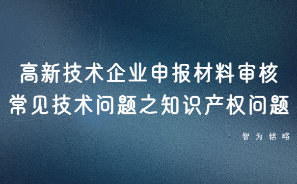 高新技術(shù)企業(yè)申報(bào)材料審核常見技術(shù)問題之知識產(chǎn)權(quán)問題
