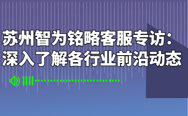 蘇州智為銘略客服專訪：深入了解各行業(yè)前沿動(dòng)態(tài)