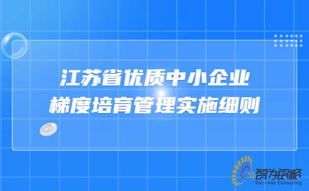 江蘇省優(yōu)質(zhì)中小企業(yè)梯度培育管理實(shí)施細(xì)則.jpg