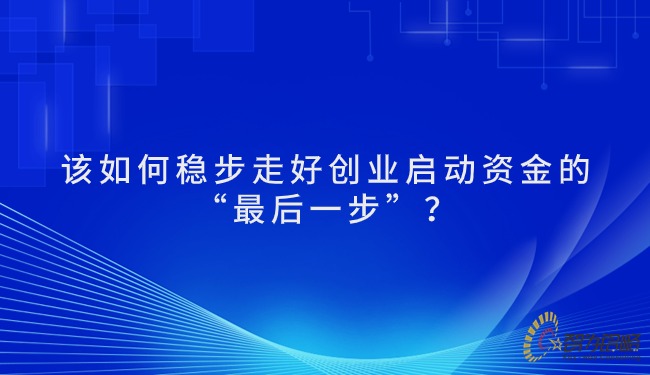 該如何穩(wěn)步走好創(chuàng)業(yè)啟動資金的“*后一步”？.jpg