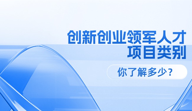 創(chuàng)新創(chuàng)業(yè)領(lǐng)軍人才各級(jí)項(xiàng)目類別，你了解多少？