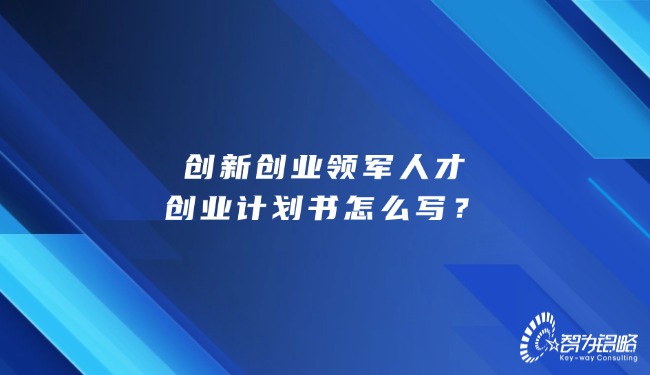創(chuàng)新創(chuàng)業(yè)領(lǐng)軍人才創(chuàng)業(yè)計(jì)劃書(shū)怎么寫(xiě)？