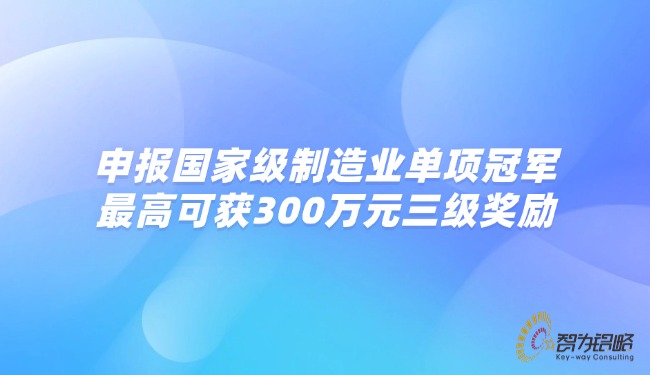 申報(bào)***制造業(yè)單項(xiàng)**，*高可獲300萬(wàn)元三級(jí)獎(jiǎng)勵(lì).jpg