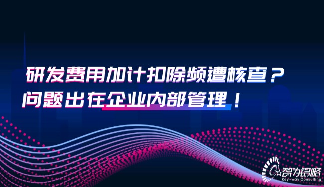 研發(fā)費(fèi)用加計(jì)扣除頻遭核查？問題出在企業(yè)內(nèi)部管理！.jpg